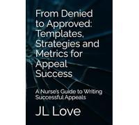 From Denied to Approved: Templates, Strategies and Metrics for Appeal Success: A Nurse’s Guide to Writing Successful Appeals