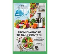 FROM DIAGNOSIS TO DAILY CONTROL: A beginner-friendly diabetes cookbook with juicing recipes to support healthy blood sugar