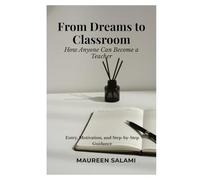 From Dreams to Classroom: How Anyone Can Become a Teacher: A Step-by-Step Guide for Career Changers, Aspiring Educators, and Purpose-Driven Professionals