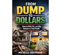 FROM DUMP TO DOLLARS: How to Find, Fix, and Flip Houses for Fast Profit