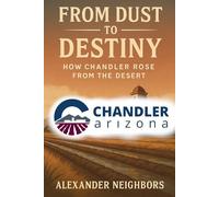 From Dust to Desert Dream: The Rise of Chandler, Arizona: A Century of Grit, Growth, and Community in Arizona’s East Valley