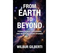 From Earth To Beyond: Poems, Songs, Epiphanies, and Mystical Short Stories