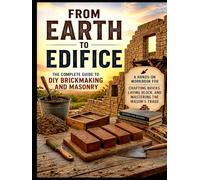 From Earth to Edifice: The Complete Guide to DIY Brickmaking and Masonry: Dig it. Mold it. Fire it. Stack it. Build something that outlives you.