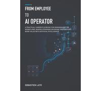 From Employee to AI Operator: A Practical Career Playbook for Designing Better Workflows, Making Stronger Decisions, and Creating More Value with Artificial Intelligence