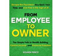 From Employee to Owner: The Simple Path to Wealth Building, Passive Income, and Financial Freedom-Escape the Paycheck, Buy Back Your Time, and Live Free in the Age of AI