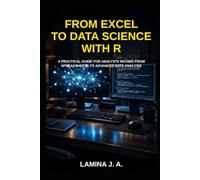 FROM EXCEL TO DATA SCIENCE WITH R: A PRACTICAL GUIDE FOR ANALYSTS MOVING FROM SPREADSHEETS TO ADVANCED DATA ANALYSIS