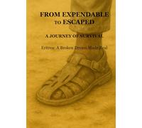 From Expendable to Escaped: A Journey of Survival: Eritrea: A Broken Dream Made Real