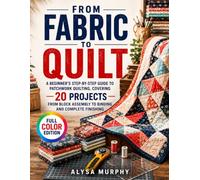 From Fabric to Quilt: A Beginner's Step-by-Step Guide to Patchwork Quilting, Covering 20 Projects from Block Assembly to Binding and Complete Finishing