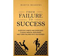 From Failure to Success: Everyday Habits and Exercises to Build Mental Resilience and Turn Failures Into Successes