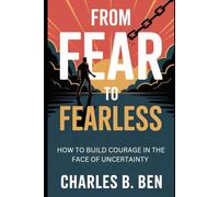 FROM FEAR TO FEARLESS: HOW TO BUILD COURAGE IN THE FACE OF UNCERTAINTY