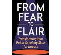 From Fear to Flair: Transforming Your Public Speaking Skills for Impact
