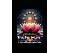 From fear to love: A Spiritual Transformation.: Awaken to love's gentle power: and transform your life forever.