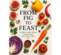 From Fig to Feast: Global Plant-Based Adventures for Every Table