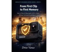 From First Clip to First Memory: How to Record Meaningful GoPro Videos Without Technical Knowledge or Stress (Absolute Beginner GoPro Series Book 5)