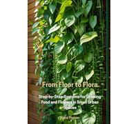 From Floor to Flora: Step-by-Step Systems for Growing Food and Flowers in Small Urban Spaces: 1