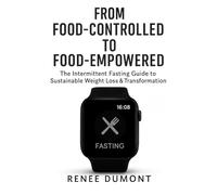 From Food-Controlled to Food-Empowered: The Intermittent Fasting Guide to Sustainable Weight Loss & Transformation: Break Free from Diet Culture and End Yo-Yo Dieting Forever