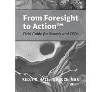 From Foresight to Action™: Where Strategic Vision Meets Practical Action: Field Guide for Boards and CEO's