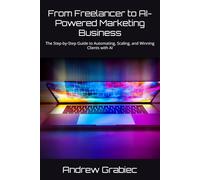 From Freelancer to AI-Powered Marketing Business: The Step-by-Step Guide to Automating, Scaling, and Winning Clients with AI