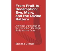 From Fruit to Redemption: Eve, Mary, and the Divine Pattern: A Biblical Exploration of the Corruption, the Virgin Birth, and the Cross