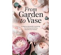 From Garden to Vase: A Step-by-Step Guide to Growing, Harvesting, and Styling Beautiful Cut Flowers