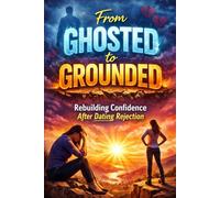 From Ghosted to Grounded: Rebuilding Confidence After Dating Rejection, Attract Healthy Love: A Practical Guide to Healing After Ghosting, Breaking Rejection Patterns, Setting Boundaries, and Dating