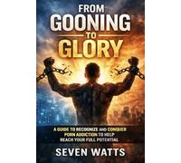 From Gooning to Glory: A Guide to Recognize and Conquer Porn Addiction to Help Reach Your Full Potential