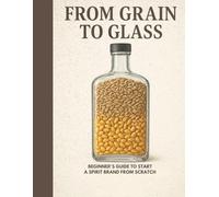 FROM GRAIN TO GLASS: BEGINNER'S GUIDE TO START A SPIRIT BRAND FROM SCRATCH