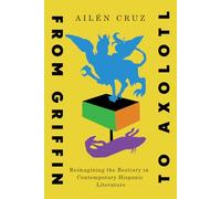 From Griffin to Axolotl: Reimagining the Bestiary in Contemporary Hispanic Literature