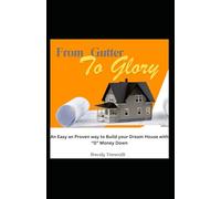 From Gutter To Glory: An Easy an Proven way to Build your Dream House with “0” Money Down