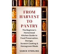 FROM HARVEST TO PANTRY: The Beginner's Homestead Kitchen Guide to Food Preservation, Storage, Scratch Cooking & Homegrown Meals