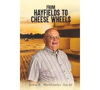 FROM HAYFIELDS TO CHEESE WHEELS: The Life and Lessons of John Erhardt Wettlaufer