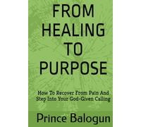 FROM HEALING TO PURPOSE: How To Recover From Pain And Step Into Your God-Given Calling