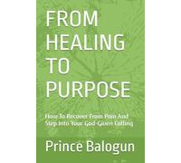 FROM HEALING TO PURPOSE: How To Recover From Pain And Step Into Your God-Given Calling