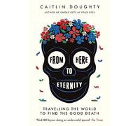 From Here to Eternity: Travelling the World to Find the Good Death [Lingua Inglese]