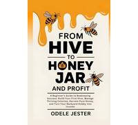 From Hive To Honey Jar And Profit: A Beginner’s Guide to Beekeeping Success - Build Your First Hive, Manage Thriving Colonies, Harvest Pure Honey, and Turn Your Backyard Hobby into Income