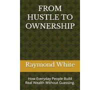 FROM HUSTLE TO OWNERSHIP: How Everyday People Build Real Wealth Without Guessing.