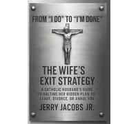 From “I Do” to “I’m Done” - The Wife’s Exit Strategy: A Christian Husband’s Catholic Guide to Halting Her Hidden Plan to Leave, Divorce, or Annul You