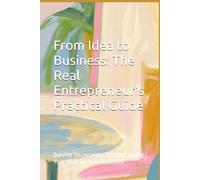 From Idea to Business: The Real Entrepreneur's Practical Guide: Survive Uncertainty Without Losing Your Mind (or Your Business)