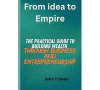 from idea to empire: the practical guide to building wealth through business and entrepreneurship