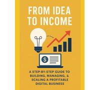 FROM IDEA TO INCOME: A STEP-BY-STEP GUIDE TO BUILDING, MANAGING, & SCALING A PROFITABLE DIGITAL BUSINESS