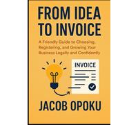 From Idea To Invoice: A Friendly Guide To Choosing, Registering and Growing Your Business Legally and Confidently