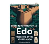 From Igodomigodo to Edo: The Making of the Benin Kingdom: How an Ancient African Civilization Rose, Ruled, and Refused to Be Forgotten