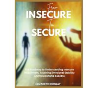 From INSECURE To SECURE: The Roadmap to Understanding Insecure Attachment, Attaining Emotional Stability and Relationship Success