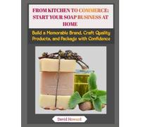 FROM KITCHEN TO COMMERCE: START YOUR SOAP BUSINESS AT HOME: Build a Memorable Brand, Craft Quality Products, and Package with Confidence