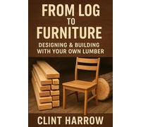 From Log to Furniture: Designing & Building with Your Own Lumber: Transform Raw Logs into Timeless Furniture - A Complete Guide for Woodworkers and Sawmillers