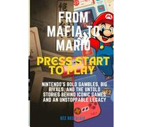 FROM MAFIA TO MARIO: PRESS START TO PLAY: Nintendo’s Bold Gambles, Big Rivals, and the Untold Stories Behind Iconic Games and an Unstoppable Legacy