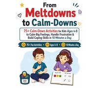 From Meltdowns to Calm-Downs: 75+ Calm-Down Activities for Kids Ages 4-8 to Calm Big Feelings, Handle Frustration & Build Coping Skills in 10 Minutes a Day