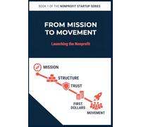 From Mission to Movement: Launching the Nonprofit: A practical field guide for forming, funding, and launching responsibly