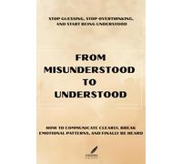 From Misunderstood To Understood: Stop Guessing, Stop Overthinking and Start Being Understood The Complete Guide to Improving Communication, Emotional Clarity & Connection in All Relationships.
