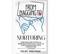 From Nagging to Nurturing How Men Can Thrive in Marriage, Practical Steps to Turn Frustration into Connection